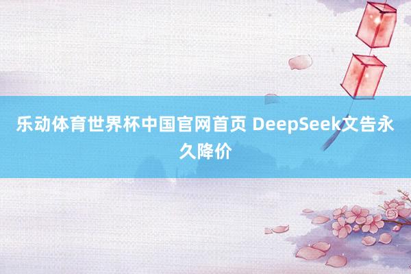 乐动体育世界杯中国官网首页 DeepSeek文告永久降价