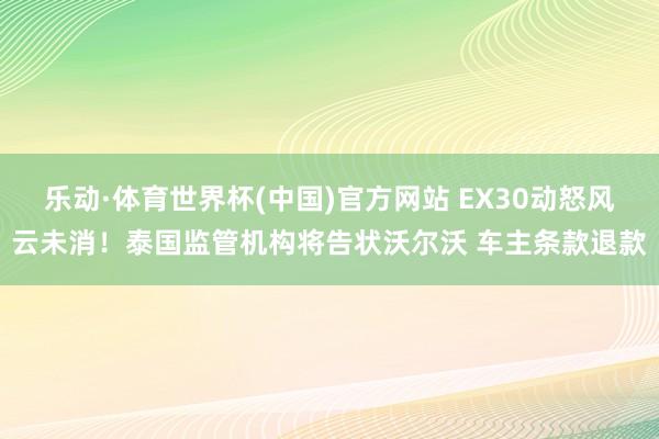 乐动·体育世界杯(中国)官方网站 EX30动怒风云未消!泰国监管机构将告状沃尔沃 车主条款退款