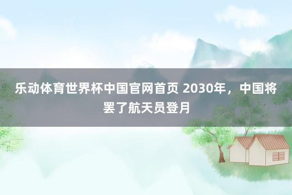 乐动体育世界杯中国官网首页 2030年,中国将罢了航天员登月