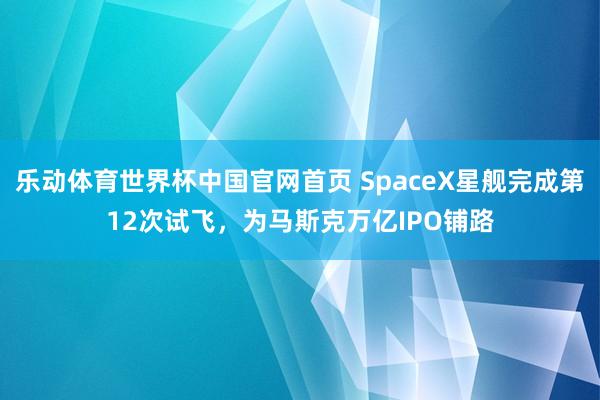 乐动体育世界杯中国官网首页 SpaceX星舰完成第12次试飞,为马斯克万亿IPO铺路