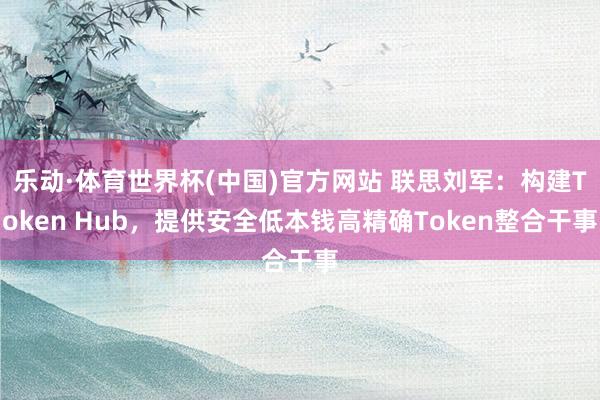 乐动·体育世界杯(中国)官方网站 联思刘军:构建Token Hub,提供安全低本钱高精确Token整合干事