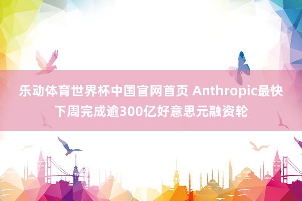 乐动体育世界杯中国官网首页 Anthropic最快下周完成逾300亿好意思元融资轮