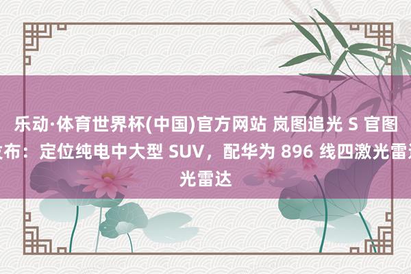 乐动·体育世界杯(中国)官方网站 岚图追光 S 官图发布:定位纯电中大型 SUV,配华为 896 线四激光雷达