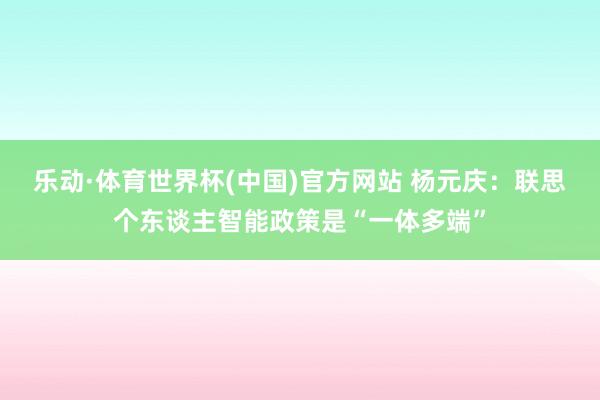 乐动·体育世界杯(中国)官方网站 杨元庆:联思个东谈主智能政策是“一体多端”