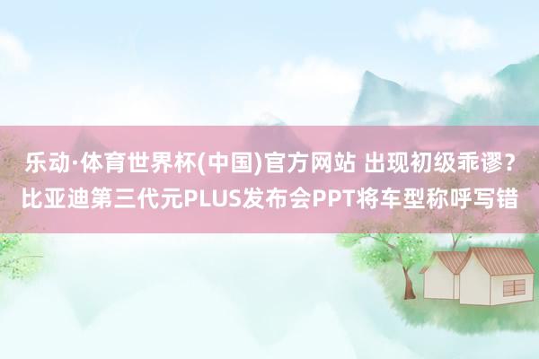 乐动·体育世界杯(中国)官方网站 出现初级乖谬?比亚迪第三代元PLUS发布会PPT将车型称呼写错
