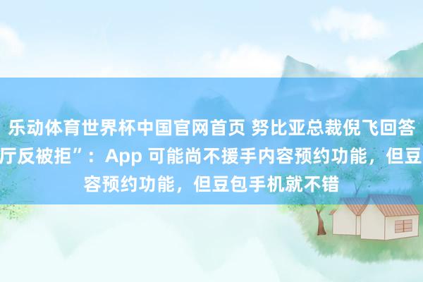 乐动体育世界杯中国官网首页 努比亚总裁倪飞回答“用豆包订餐厅反被拒”:App 可能尚不援手内容预约功能,但豆包手机就不错