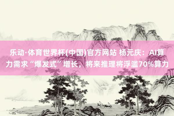 乐动·体育世界杯(中国)官方网站 杨元庆:AI算力需求“爆发式”增长,将来推理将浮滥70%算力