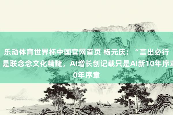 乐动体育世界杯中国官网首页 杨元庆:“言出必行”是联念念文化精髓,AI增长创记载只是AI新10年序章