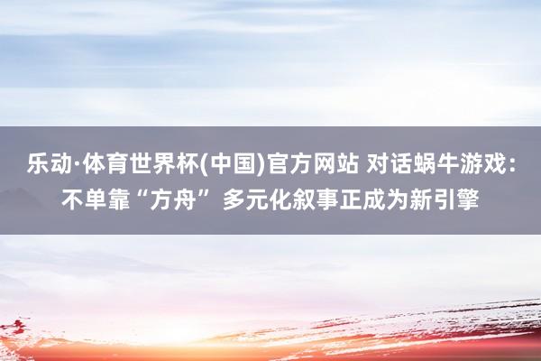 乐动·体育世界杯(中国)官方网站 对话蜗牛游戏:不单靠“方舟” 多元化叙事正成为新引擎