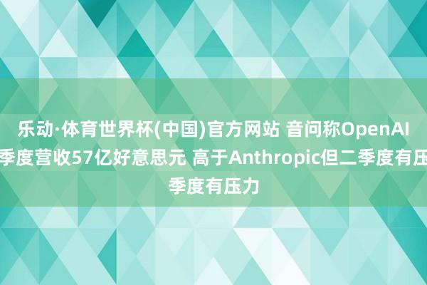 乐动·体育世界杯(中国)官方网站 音问称OpenAI一季度营收57亿好意思元 高于Anthropic但二季度有压力
