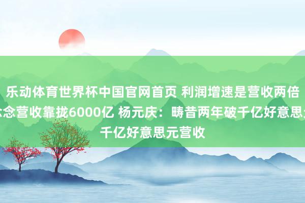 乐动体育世界杯中国官网首页 利润增速是营收两倍!联念念营收靠拢6000亿 杨元庆:畴昔两年破千亿好意思元营收