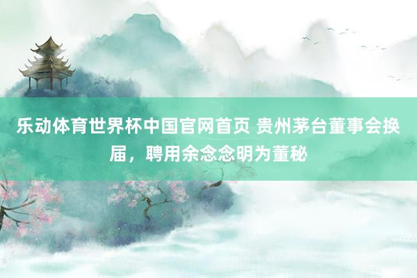 乐动体育世界杯中国官网首页 贵州茅台董事会换届,聘用余念念明为董秘