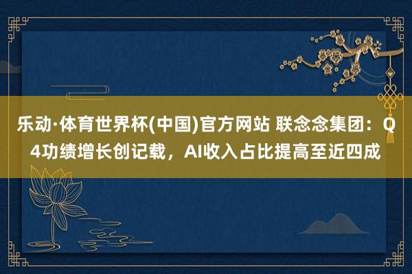 乐动·体育世界杯(中国)官方网站 联念念集团:Q4功绩增长创记载,AI收入占比提高至近四成