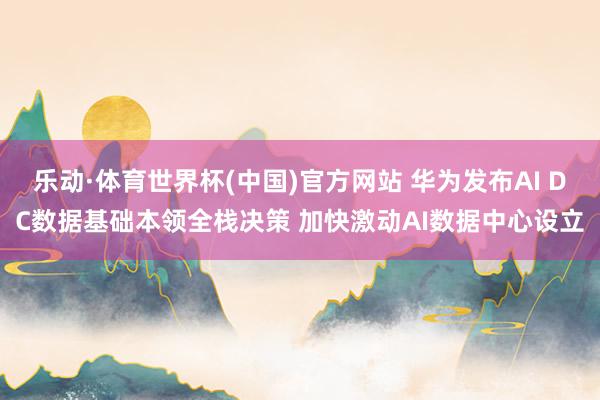 乐动·体育世界杯(中国)官方网站 华为发布AI DC数据基础本领全栈决策 加快激动AI数据中心设立