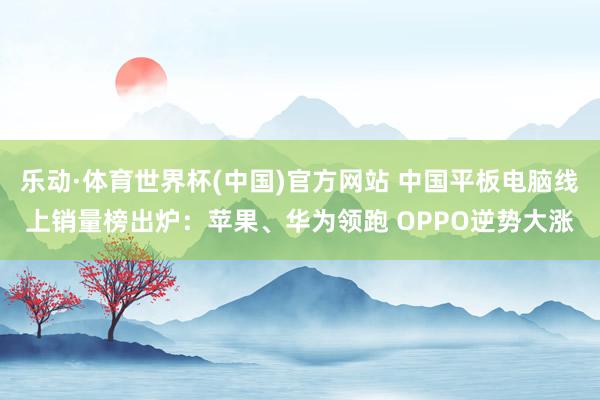 乐动·体育世界杯(中国)官方网站 中国平板电脑线上销量榜出炉:苹果、华为领跑 OPPO逆势大涨