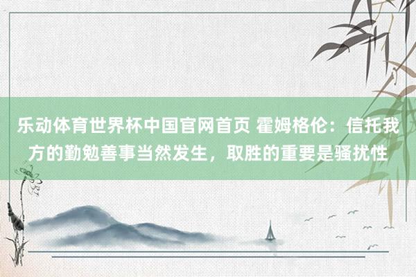 乐动体育世界杯中国官网首页 霍姆格伦:信托我方的勤勉善事当然发生,取胜的重要是骚扰性