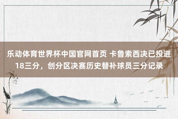 乐动体育世界杯中国官网首页 卡鲁索西决已投进18三分,创分区决赛历史替补球员三分记录