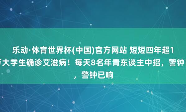 乐动·体育世界杯(中国)官方网站 短短四年超1.2万大学生确诊艾滋病!每天8名年青东谈主中招,警钟已响