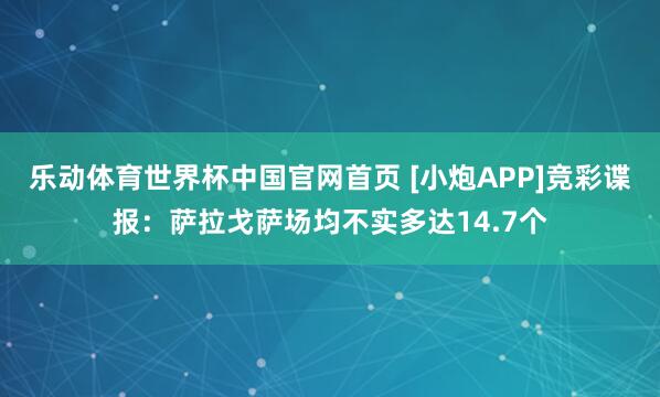 乐动体育世界杯中国官网首页 [小炮APP]竞彩谍报：萨拉戈萨场均不实多达14.7个