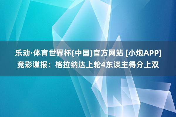 乐动·体育世界杯(中国)官方网站 [小炮APP]竞彩谍报：格拉纳达上轮4东谈主得分上双