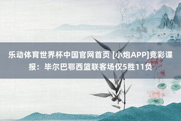 乐动体育世界杯中国官网首页 [小炮APP]竞彩谍报：毕尔巴鄂西篮联客场仅5胜11负