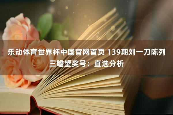 乐动体育世界杯中国官网首页 139期刘一刀陈列三瞻望奖号:直选分析