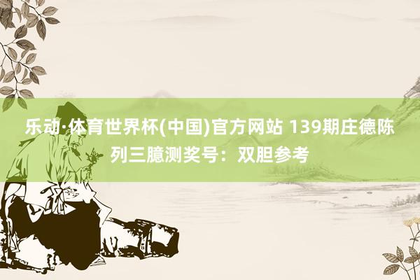 乐动·体育世界杯(中国)官方网站 139期庄德陈列三臆测奖号:双胆参考