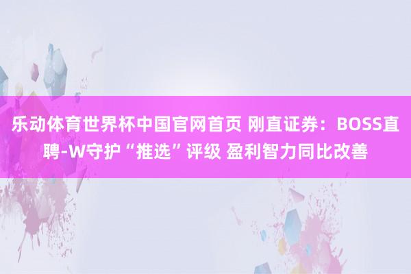 乐动体育世界杯中国官网首页 刚直证券:BOSS直聘-W守护“推选”评级 盈利智力同比改善