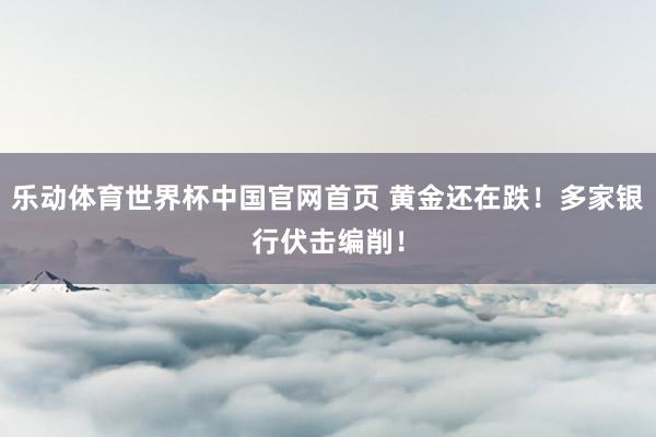 乐动体育世界杯中国官网首页 黄金还在跌!多家银行伏击编削!
