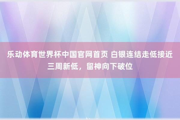 乐动体育世界杯中国官网首页 白银连结走低接近三周新低，留神向下破位