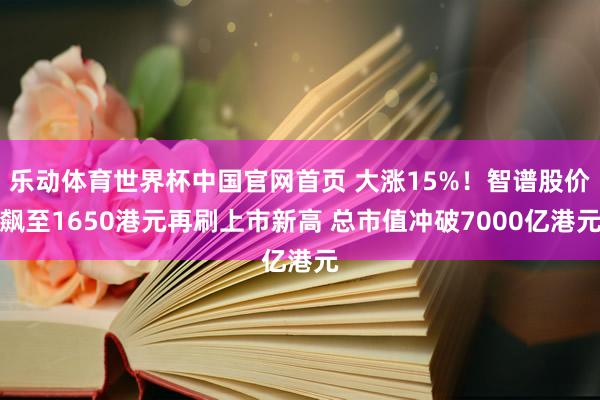 乐动体育世界杯中国官网首页 大涨15%!智谱股价飙至1650港元再刷上市新高 总市值冲破7000亿港元