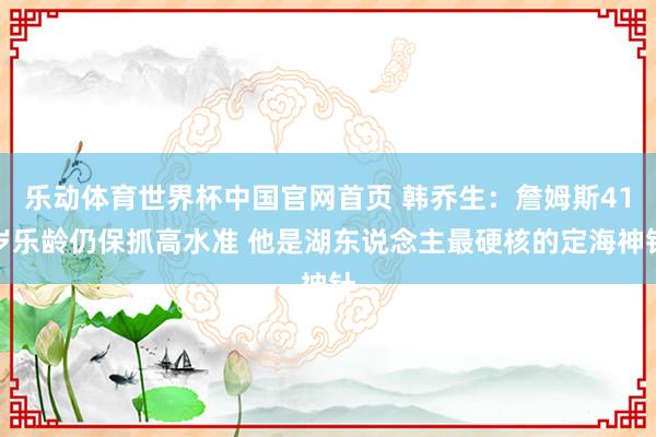 乐动体育世界杯中国官网首页 韩乔生:詹姆斯41岁乐龄仍保抓高水准 他是湖东说念主最硬核的定海神针