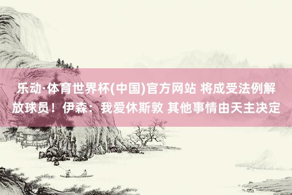 乐动·体育世界杯(中国)官方网站 将成受法例解放球员!伊森:我爱休斯敦 其他事情由天主决定