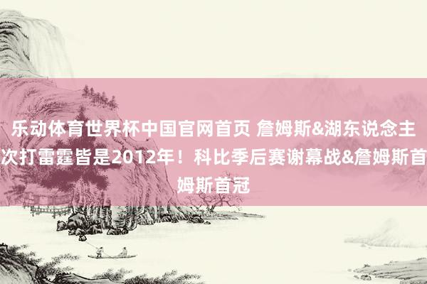 乐动体育世界杯中国官网首页 詹姆斯&湖东说念主前次打雷霆皆是2012年!科比季后赛谢幕战&詹姆斯首冠