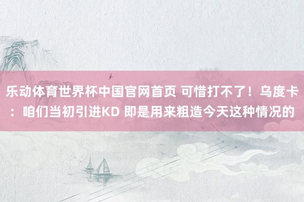 乐动体育世界杯中国官网首页 可惜打不了!乌度卡:咱们当初引进KD 即是用来粗造今天这种情况的