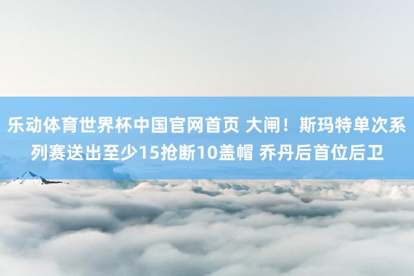 乐动体育世界杯中国官网首页 大闸!斯玛特单次系列赛送出至少15抢断10盖帽 乔丹后首位后卫