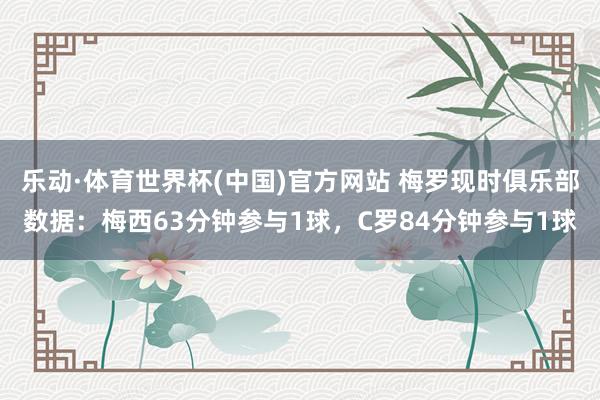 乐动·体育世界杯(中国)官方网站 梅罗现时俱乐部数据:梅西63分钟参与1球,C罗84分钟参与1球