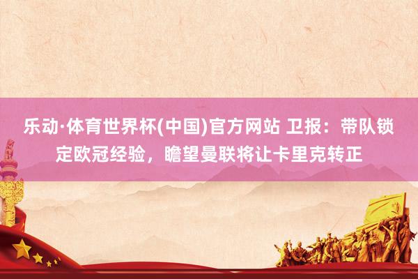 乐动·体育世界杯(中国)官方网站 卫报：带队锁定欧冠经验，瞻望曼联将让卡里克转正