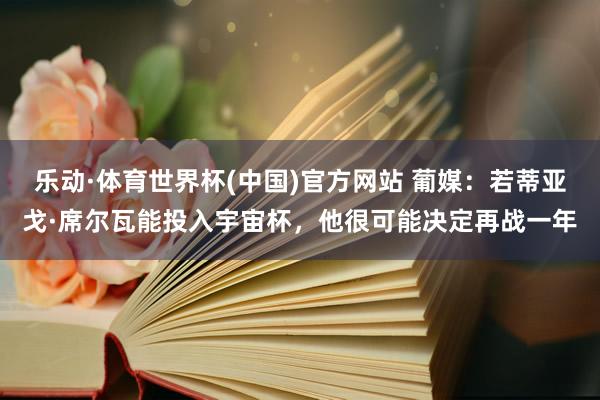 乐动·体育世界杯(中国)官方网站 葡媒：若蒂亚戈·席尔瓦能投入宇宙杯，他很可能决定再战一年