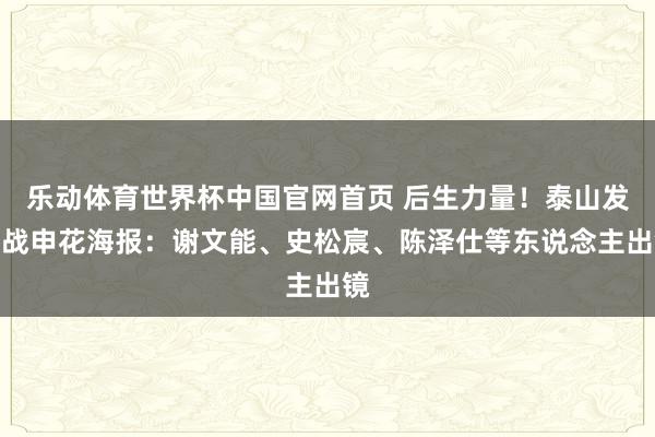 乐动体育世界杯中国官网首页 后生力量!泰山发布战申花海报:谢文能、史松宸、陈泽仕等东说念主出镜