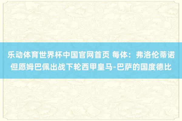 乐动体育世界杯中国官网首页 每体:弗洛伦蒂诺但愿姆巴佩出战下轮西甲皇马-巴萨的国度德比