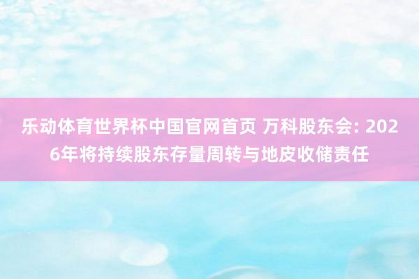 乐动体育世界杯中国官网首页 万科股东会: 2026年将持续股东存量周转与地皮收储责任