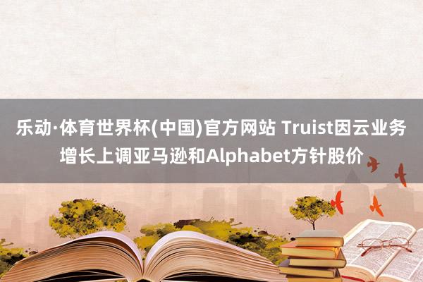 乐动·体育世界杯(中国)官方网站 Truist因云业务增长上调亚马逊和Alphabet方针股价