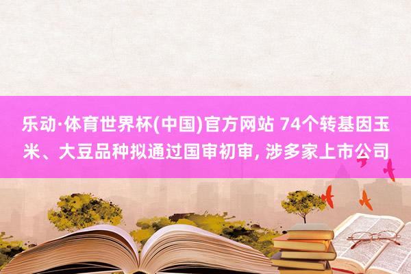 乐动·体育世界杯(中国)官方网站 74个转基因玉米、大豆品种拟通过国审初审, 涉多家上市公司