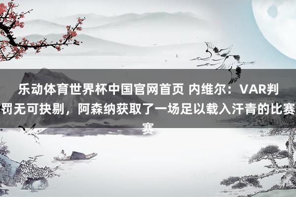 乐动体育世界杯中国官网首页 内维尔:VAR判罚无可抉剔,阿森纳获取了一场足以载入汗青的比赛
