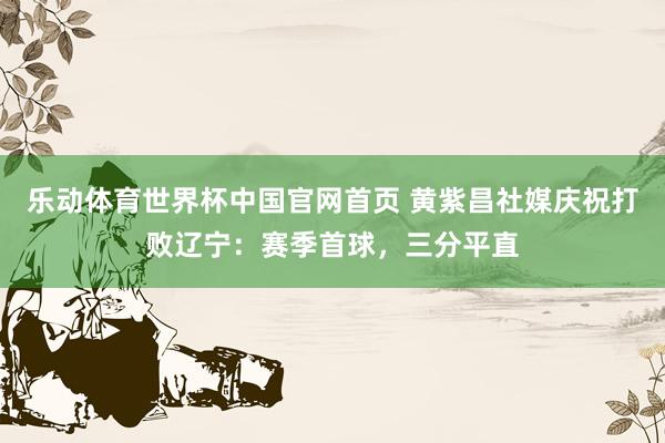 乐动体育世界杯中国官网首页 黄紫昌社媒庆祝打败辽宁:赛季首球,三分平直