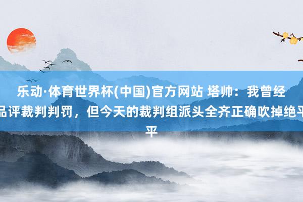 乐动·体育世界杯(中国)官方网站 塔帅:我曾经品评裁判判罚,但今天的裁判组派头全齐正确吹掉绝平