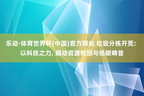 乐动·体育世界杯(中国)官方网站 垃圾分拣开荒: 以科技之力, 撬动资源轮回与低碳畴昔