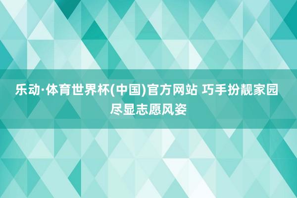 乐动·体育世界杯(中国)官方网站 巧手扮靓家园 尽显志愿风姿
