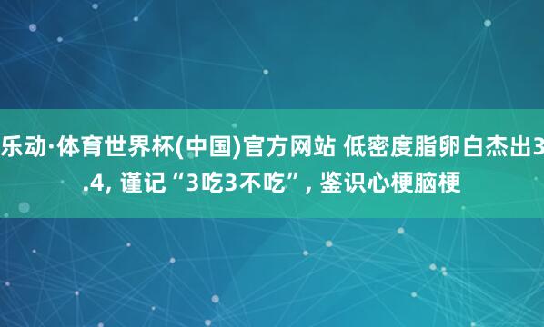 乐动·体育世界杯(中国)官方网站 低密度脂卵白杰出3.4， 谨记“3吃3不吃”， 鉴识心梗脑梗